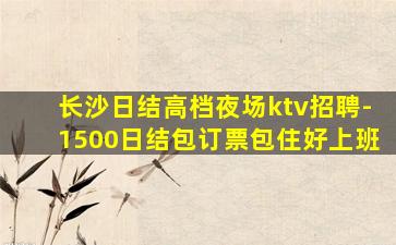 长沙日结高档夜场ktv招聘-1500日结包订票包住好上班